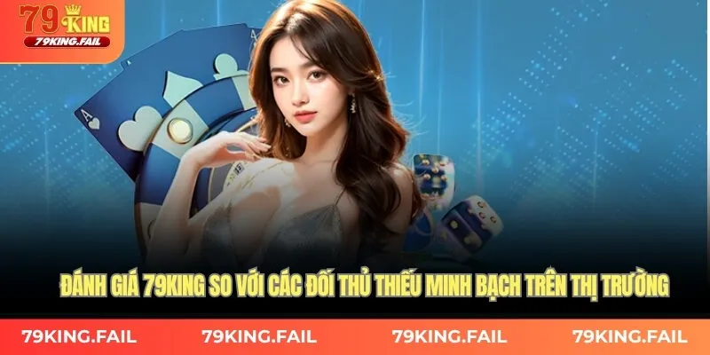 Đánh giá 79KING so với các đối thủ thiếu minh bạch trên thị trường
