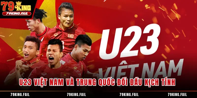 U23 Việt Nam Và Trung Quốc Đối Đầu Kịch Tính Và Hấp Dẫn